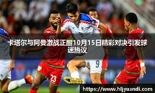 卡塔尔与阿曼激战正酣10月15日精彩对决引发球迷热议