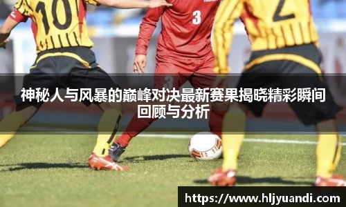 神秘人与风暴的巅峰对决最新赛果揭晓精彩瞬间回顾与分析